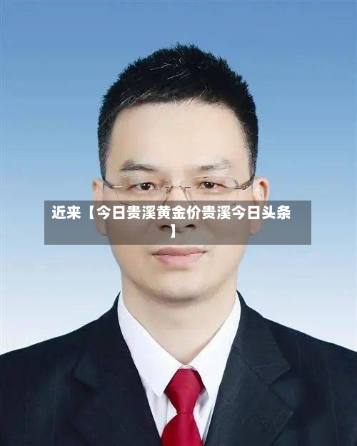 近来【今日贵溪黄金价贵溪今日头条】