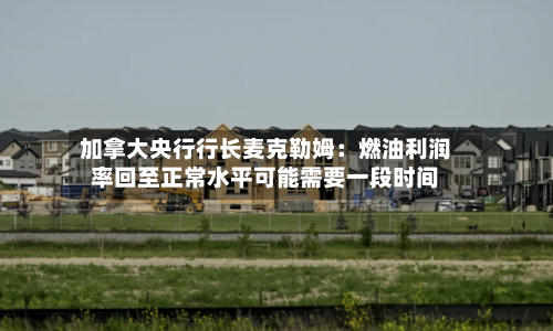 加拿大央行行长麦克勒姆：燃油利润率回至正常水平可能需要一段时间