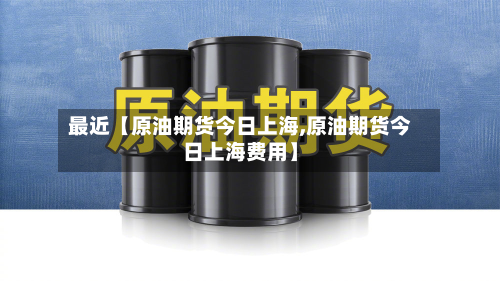 最近【原油期货今日上海,原油期货今日上海费用】