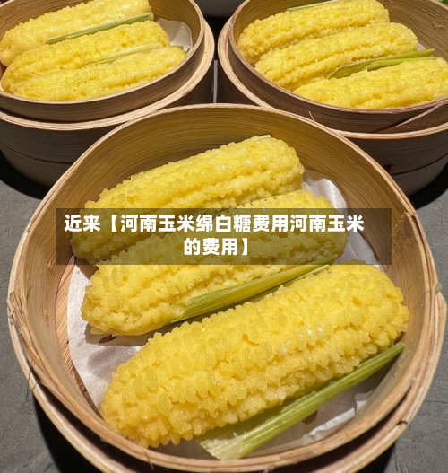 近来【河南玉米绵白糖费用河南玉米的费用】