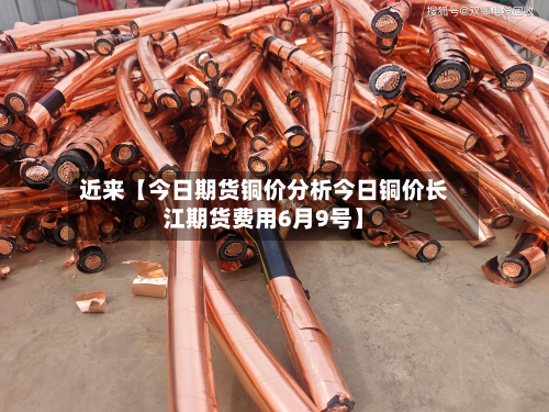 近来【今日期货铜价分析今日铜价长江期货费用6月9号】