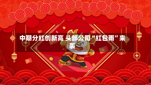 中期分红创新高 头部公司“红包雨”来袭