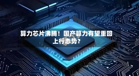算力芯片沸腾！国产算力有望重回上行态势？