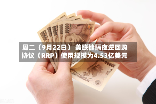 周二（9月22日） 美联储隔夜逆回购协议（RRP）使用规模为4.53亿美元