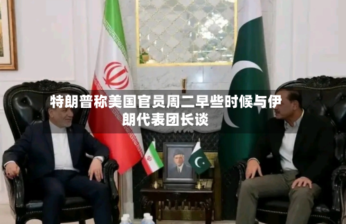 特朗普称美国官员周二早些时候与伊朗代表团长谈