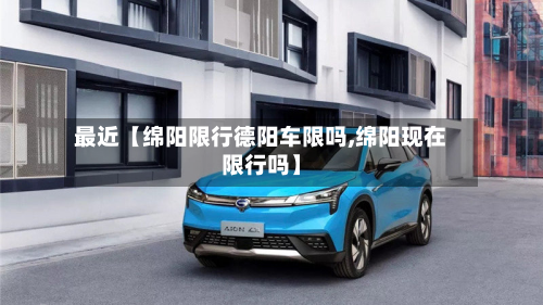 最近【绵阳限行德阳车限吗,绵阳现在限行吗】