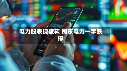 电力股表现疲软 闽东电力一字跌停