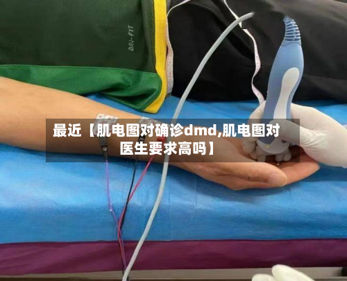 最近【肌电图对确诊dmd,肌电图对医生要求高吗】