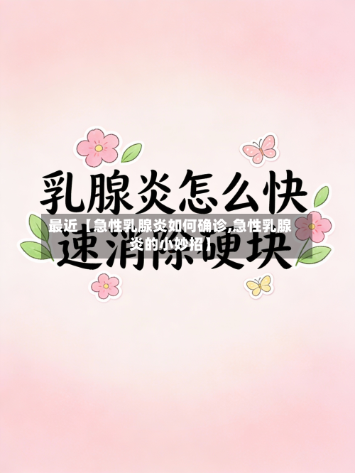 最近【急性乳腺炎如何确诊,急性乳腺炎的小妙招】