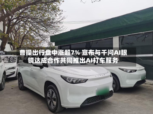曹操出行盘中涨超7% 宣布与千问AI眼镜达成合作共同推出AI打车服务-第1张图片
