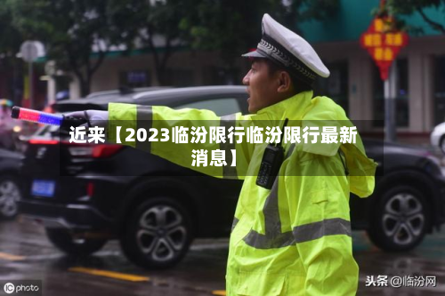 近来【2023临汾限行临汾限行最新消息】