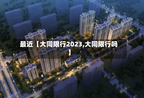 最近【大同限行2023,大同限行吗】