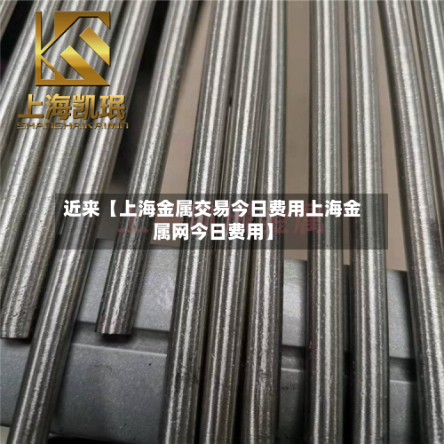 近来【上海金属交易今日费用上海金属网今日费用】-第1张图片
