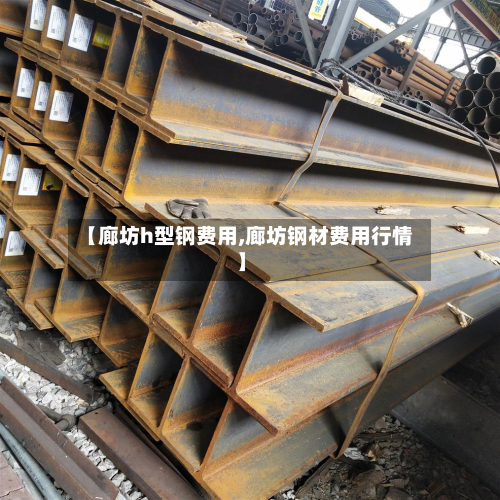 【廊坊h型钢费用,廊坊钢材费用行情】