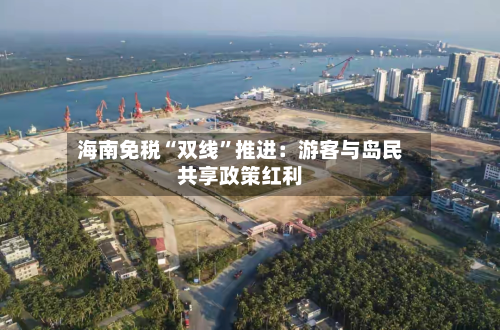 海南免税“双线”推进：游客与岛民共享政策红利
