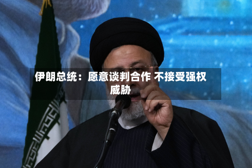 伊朗总统：愿意谈判合作 不接受强权威胁