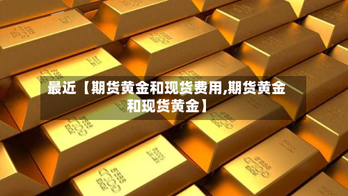 最近【期货黄金和现货费用,期货黄金和现货黄金】