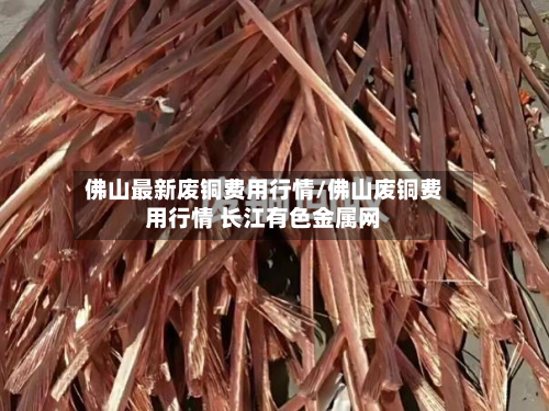 佛山最新废铜费用行情/佛山废铜费用行情 长江有色金属网