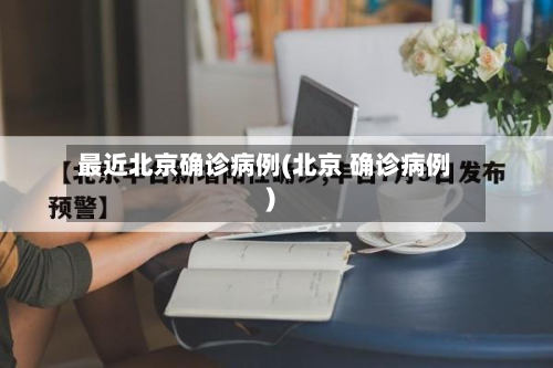 最近北京确诊病例(北京 确诊病例)