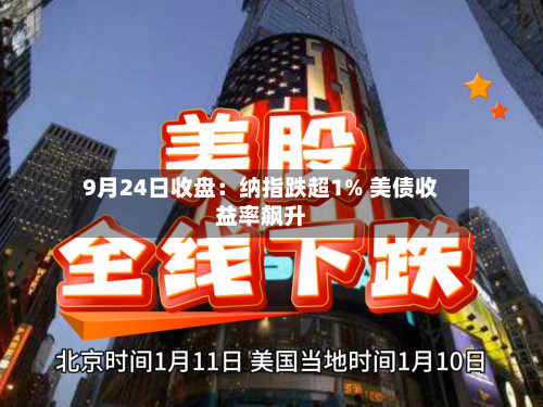 9月24日收盘:纳指跌超1% 美债收益率飙升-第1张图片