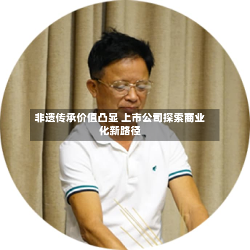 非遗传承价值凸显 上市公司探索商业化新路径