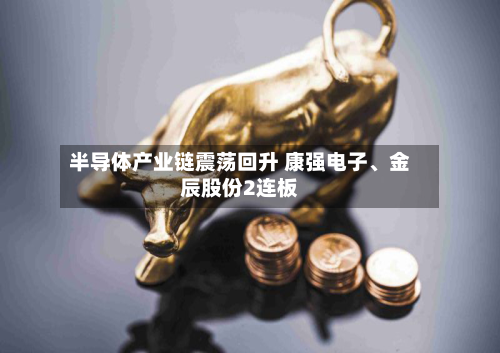 半导体产业链震荡回升 康强电子、金辰股份2连板
