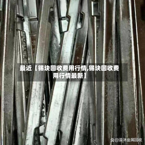最近【锡块回收费用行情,锡块回收费用行情最新】